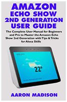 AMAZON ECHO SHOW 2ND GENERATION USER GUIDE: The Complete User Manual for Beginners and Pro to Master the New Amazon Echo Show 2nd Generation with Tips ... for Alexa Skills (Echo Device & Alexa Setup)