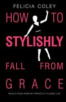 How To Stylishly Fall From Grace: Revelations From My Perfectly-Flawed Life