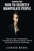 Manipulation: How To Secretly Manipulate People: Discover How To Manipulate, Persuade And Influence Anyone, Taking Advantage Of Human Psychology