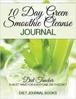 10 Day Green Smoothie Cleanse Journal: Diet Tracker- A Must Have For Everyone On the 10-day green Smoothie cleanse