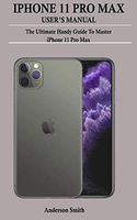 IPHONE 11 PRO MAX USER'S MANUAL: The Ultimate Handy Guide To Master iPhone 11 Pro Max