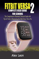 FITBIT VERSA 2 COMPLETE USER GUIDE FOR SENIORS: The Comprehensive Illustrated, Practical Guide with Tips & Tricks to Maximizing the Fitbit Versa 2 fitness tracking devices like a Pro