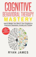 Cognitive Behavioral Therapy: Mastery- How to Master Your Brain & Your Emotions to Overcome Depression, Anxiety and Phobias (Cognitive Behavioral Therapy Series) (Volume 2)