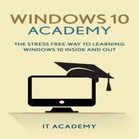 Windows 10 Academy: The Stress Free Way to Learning Windows 10 Inside and Out