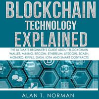 Blockchain Technology Explained: The Ultimate Beginner's Guide About Blockchain Wallet, Mining, Bitcoin, Ethereum, Litecoin, Zcash, Monero, Ripple, Dash, IOTA And Smart Contracts