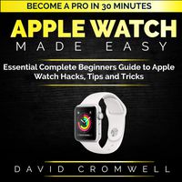 Apple Watch Made Easy: Essential Complete Beginners Guide to Apple Watch Hacks, Tips and Tricks: Become a Pro in 30 Minutes Series