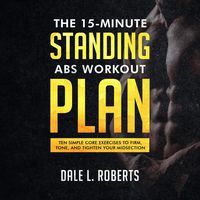 The 15-Minute Standing Abs Workout Plan: Ten Simple Core Exercises to Firm, Tone, and Tighten Your Midsection